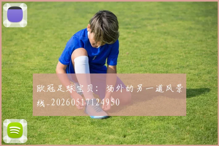 欧冠足球宝贝：场外的另一道风景线_20260517124950