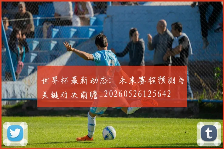 世界杯最新动态：未来赛程预测与关键对决前瞻_20260526125642