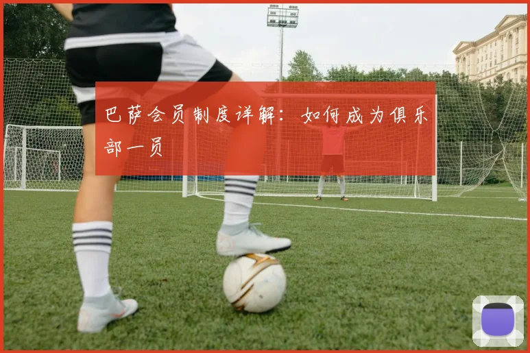 巴萨会员制度详解：如何成为俱乐部一员
