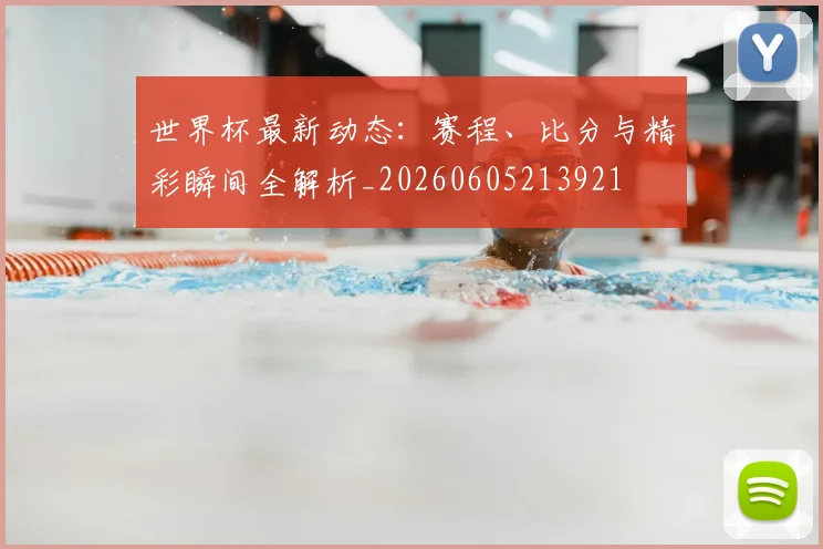 世界杯最新动态：赛程、比分与精彩瞬间全解析_20260605213921