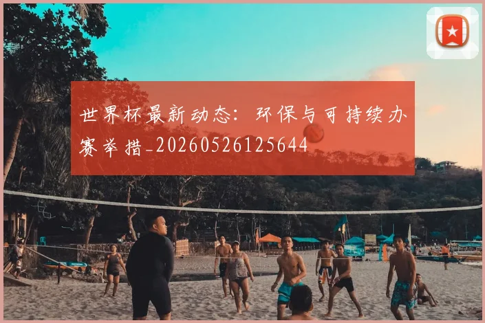 世界杯最新动态：环保与可持续办赛举措_20260526125644