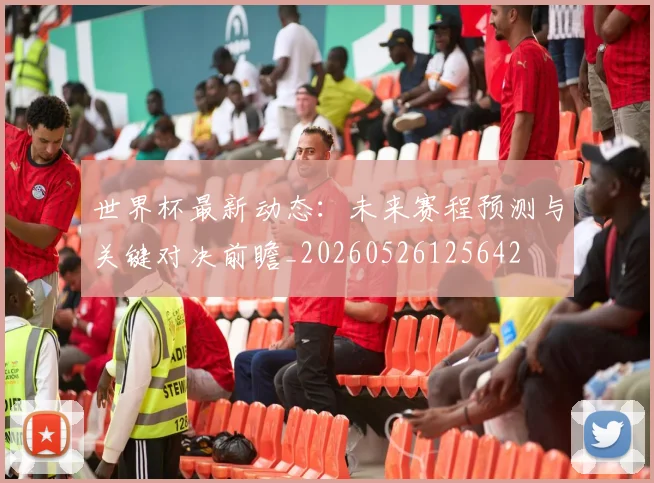世界杯最新动态：未来赛程预测与关键对决前瞻_20260526125642