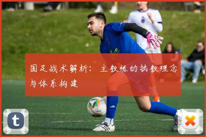 国足战术解析:主教练的执教理念与体系构建