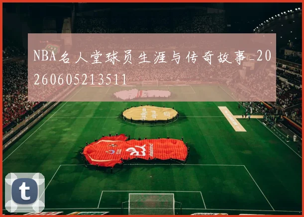 NBA名人堂球员生涯与传奇故事_20260605213511