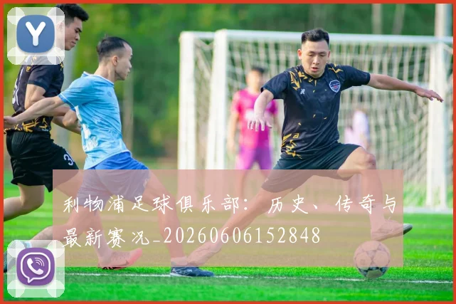 利物浦足球俱乐部：历史、传奇与最新赛况_20260606152848