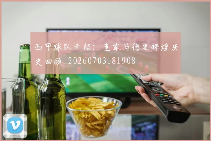 西甲球队介绍:皇家马德里辉煌历史回顾_20260703181908