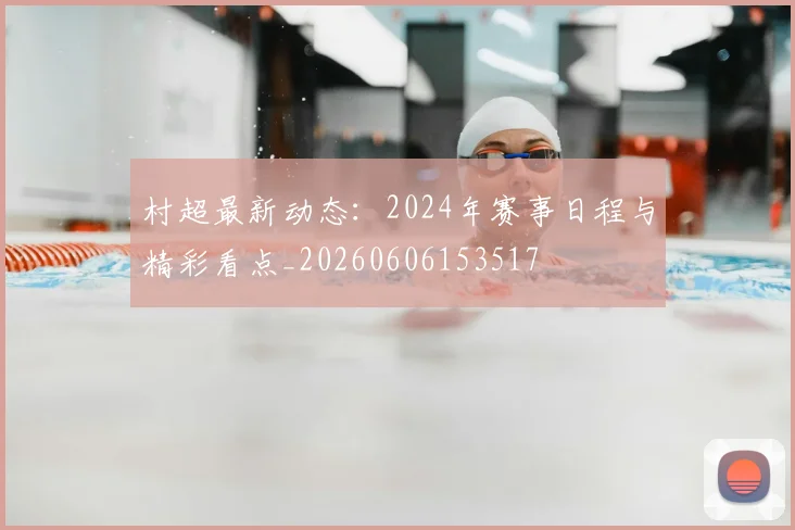 村超最新动态:2024年赛事日程与精彩看点_20260606153517