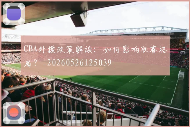 CBA外援政策解读：如何影响联赛格局？_20260526125039