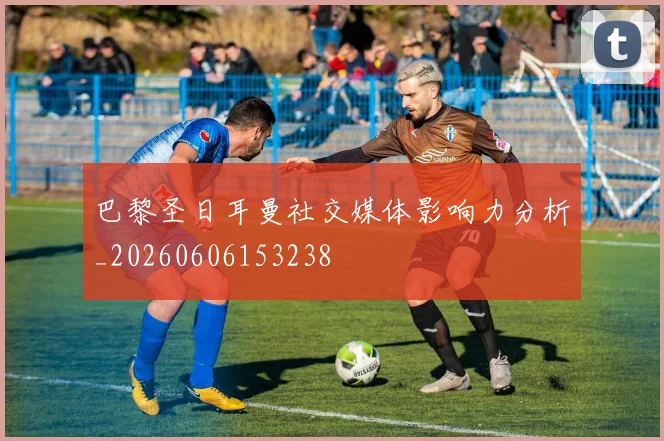巴黎圣日耳曼社交媒体影响力分析_20260606153238