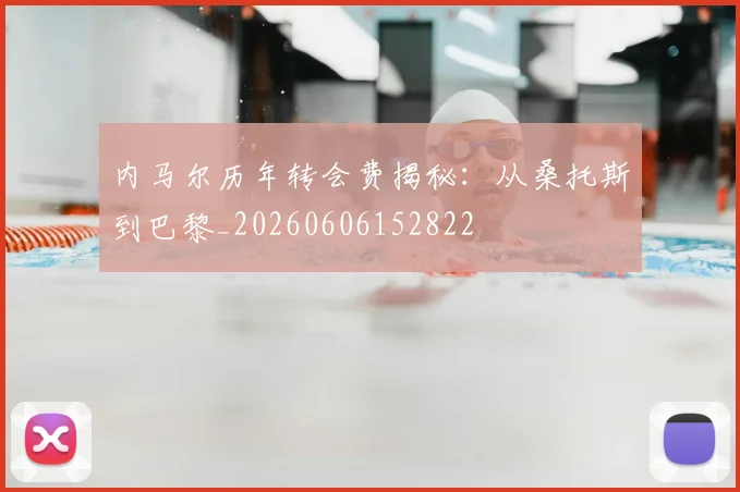 内马尔历年转会费揭秘：从桑托斯到巴黎_20260606152822
