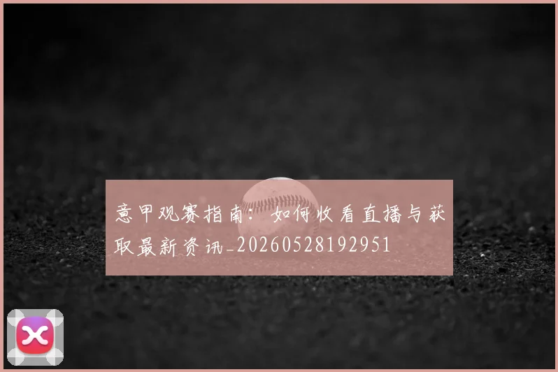 意甲观赛指南：如何收看直播与获取最新资讯_20260528192951