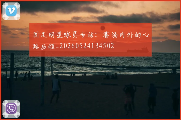 国足明星球员专访：赛场内外的心路历程_20260524134502