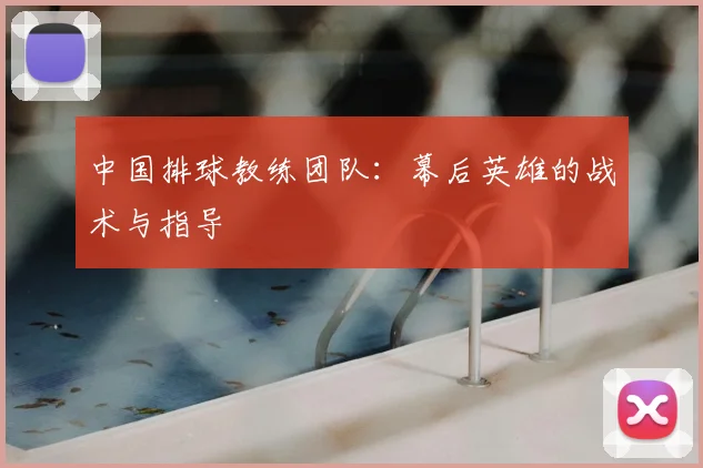 中国排球教练团队:幕后英雄的战术与指导
