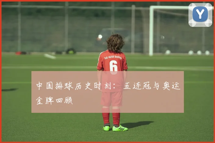 中国排球历史时刻:五连冠与奥运金牌回顾