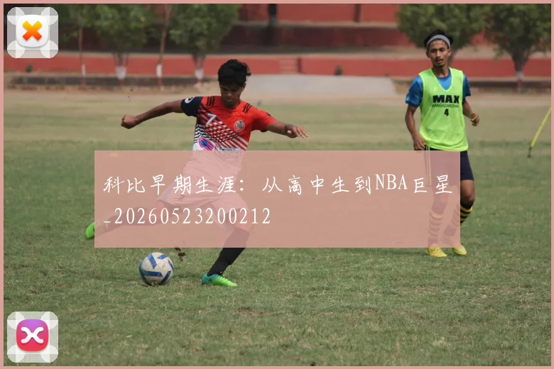 科比早期生涯：从高中生到NBA巨星_20260523200212